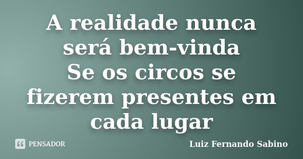 A realidade nunca será bem-vinda Se os circos se fizerem presentes em cada lugar... Frase de Luiz fernando Sabino.