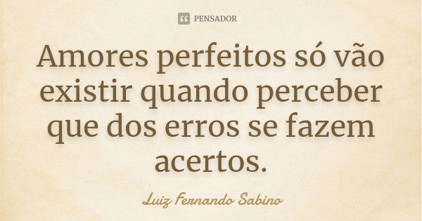 Amores perfeitos só vão existir quando perceber que dos erros se fazem acertos.... Frase de Luiz fernando Sabino.