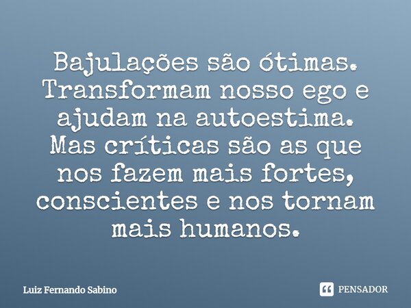 Bajulações são ótimas. Transformam nosso ego e ajudam na autoestima. Mas críticas são as que nos fazem mais fortes, conscientes e nos tornam mais humanos.... Frase de Luiz fernando Sabino.