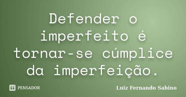 Defender o imperfeito é tornar-se cúmplice da imperfeição.... Frase de Luiz fernando Sabino.