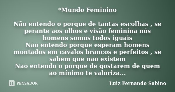 *Mundo Feminino Não entendo o porque de tantas escolhas , se perante aos olhos e visão feminina nós homens somos todos iguais Nao entendo porque esperam homens ... Frase de Luiz fernando Sabino.