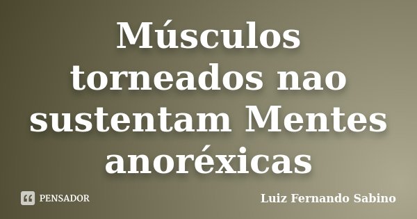 Músculos torneados nao sustentam Mentes anoréxicas... Frase de Luiz fernando Sabino.