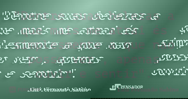 "Dentre suas belezas a que mais me atrai és simplesmente a que nao posso ver , apenas ouvir e sentir".... Frase de Luiz fernando Sabino.