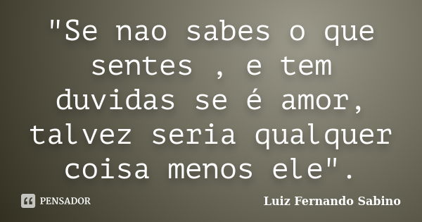 "Se nao sabes o que sentes , e tem duvidas se é amor, talvez seria qualquer coisa menos ele".... Frase de Luiz fernando Sabino.