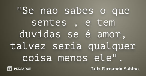 Se nao sabes o que sentes, e tem... Luiz fernando Sabino - Pensador