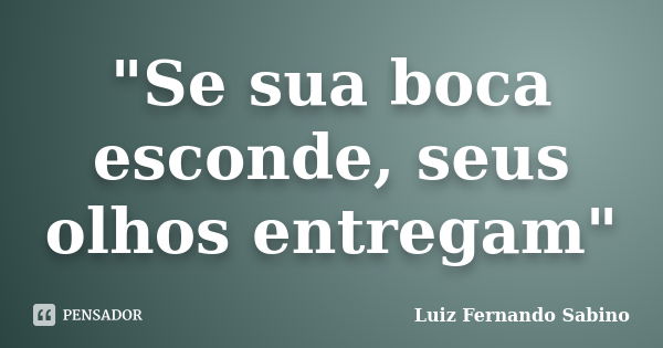 "Se sua boca esconde, seus olhos entregam"... Frase de Luiz fernando Sabino.