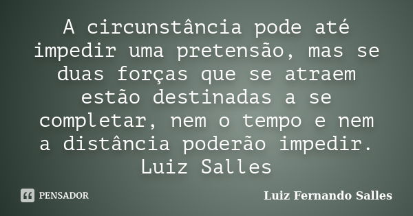 A circunstância pode até impedir uma pretensão, mas se duas forças que se atraem estão destinadas a se completar, nem o tempo e nem a distância poderão impedir.... Frase de Luiz Fernando Salles.