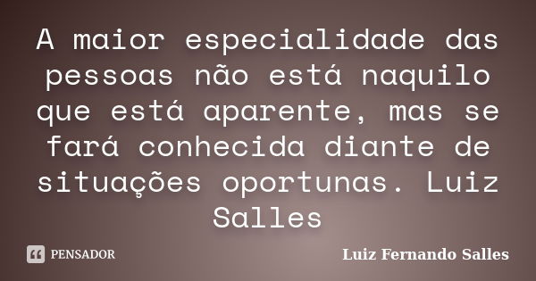 A maior especialidade das pessoas não está naquilo que está aparente, mas se fará conhecida diante de situações oportunas. Luiz Salles... Frase de Luiz Fernando Salles.