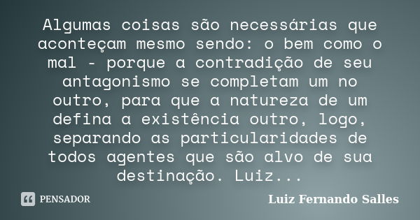 Algumas coisas são necessárias que aconteçam mesmo sendo: o bem como o mal - porque a contradição de seu antagonismo se completam um no outro, para que a nature... Frase de Luiz Fernando Salles.