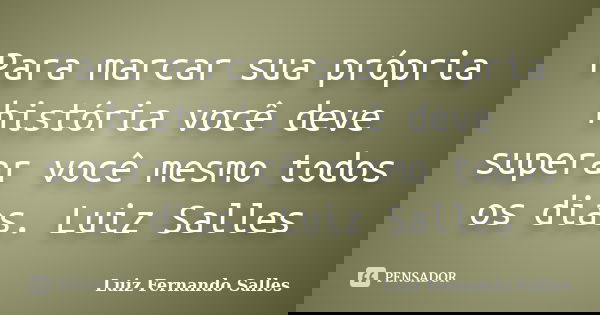 Para marcar sua própria história você deve superar você mesmo todos os dias. Luiz Salles... Frase de Luiz Fernando Salles.