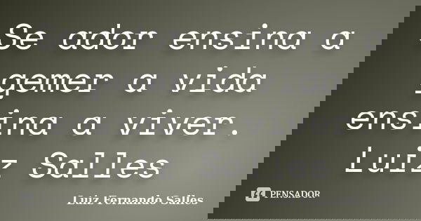 Se ador ensina a gemer a vida ensina a viver. Luiz Salles... Frase de Luiz Fernando Salles.