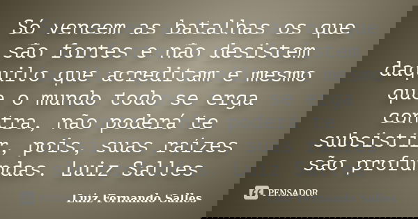 Só vencem as batalhas os que são fortes e não desistem daquilo que acreditam e mesmo que o mundo todo se erga contra, não poderá te subsistir, pois, suas raízes... Frase de Luiz Fernando Salles.