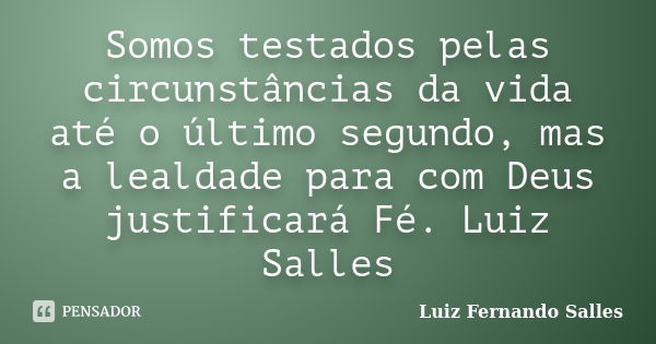 Somos testados pelas circunstâncias da vida até o último segundo, mas a lealdade para com Deus justificará Fé. Luiz Salles... Frase de Luiz Fernando Salles.