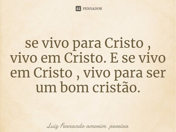 ⁠se vivo para Cristo , vivo em Cristo. E se vivo em Cristo , vivo para ser um bom cristão.... Frase de Luiz Fernando amorim pereira.