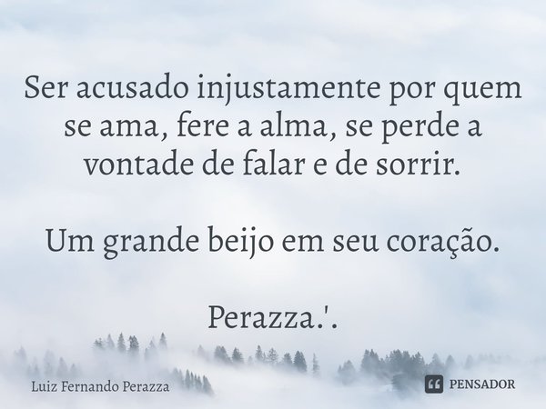 ⁠Ser acusado injustamente por quem se ama, fere a alma, se perde a vontade de falar e de sorrir. Um grande beijo em seu coração. Perazza.'.... Frase de Luiz Fernando Perazza.