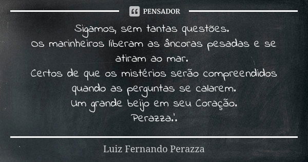 Sigamos, sem tantas questões. Os marinheiros liberam as âncoras pesadas e se atiram ao mar. Certos de que os mistérios serão compreendidos quando as perguntas s... Frase de Luiz Fernando Perazza.