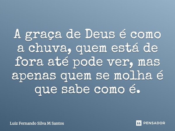 A graça de Deus é como a chuva, quem está de fora até pode ver, mas apenas quem se molha é que sabe como é.... Frase de Luiz Fernando Silva M Santos.
