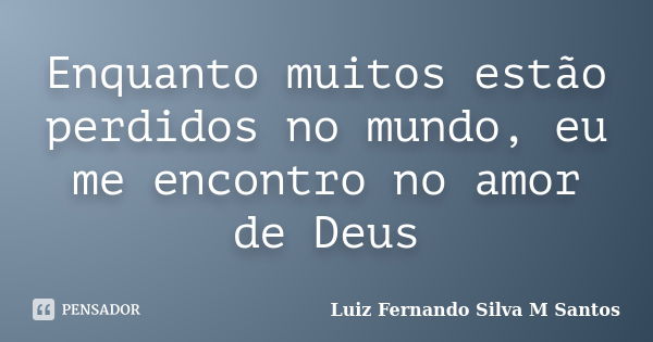 Enquanto muitos estão perdidos no mundo, eu me encontro no amor de Deus... Frase de Luiz Fernando Silva M Santos.