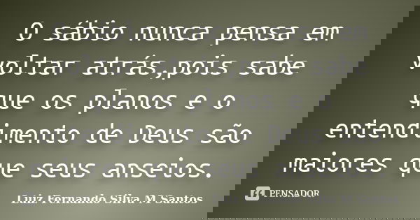 O sábio nunca pensa em voltar atrás,pois sabe que os planos e o entendimento de Deus são maiores que seus anseios.... Frase de Luiz Fernando Silva M Santos.