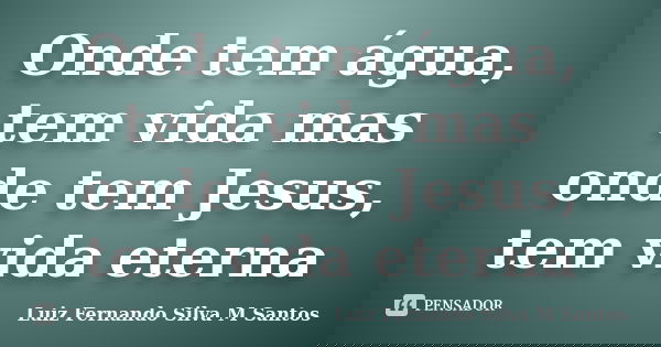 Onde tem água, tem vida mas onde tem Jesus, tem vida eterna... Frase de Luiz Fernando Silva M Santos.