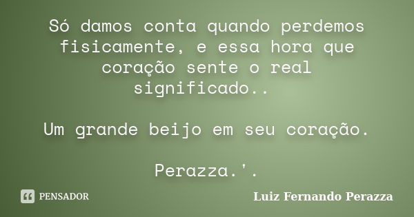 Só damos conta quando perdemos fisicamente, e essa hora que coração sente o real significado.. Um grande beijo em seu coração. Perazza.'.... Frase de Luiz Fernando Perazza.