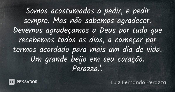 Somos acostumados a pedir, e pedir sempre. Mas não sabemos agradecer. Devemos agradeçamos a Deus por tudo que recebemos todos os dias, a começar por termos acor... Frase de Luiz Fernando Perazza.