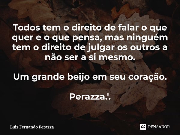 ⁠Todos tem o direito de falar o que quer e o que pensa, mas ninguém tem o direito de julgar os outros a não ser a si mesmo. Um grande beijo em seu coração. Pera... Frase de Luiz Fernando Perazza.