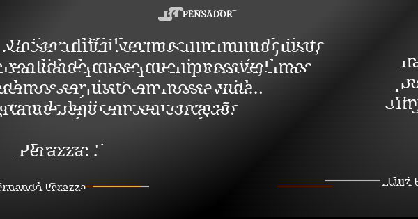 Vai ser difícil vermos um mundo justo, na realidade quase que impossível, mas podemos ser justo em nossa vida... Um grande beijo em seu coração. Perazza.'.... Frase de Luiz Fernando Perazza.