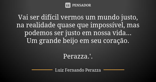 Vai ser difícil vermos um mundo justo, na realidade quase que impossível, mas podemos ser justo em nossa vida... Um grande beijo em seu coração. Perazza.'.... Frase de Luiz Fernando Perazza.