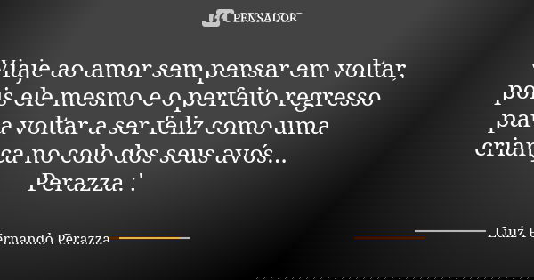 Viaje ao amor sem pensar em voltar, pois ele mesmo e o perfeito regresso para voltar a ser feliz como uma criança no colo dos seus avós... Perazza.'.... Frase de Luiz Fernando Perazza.
