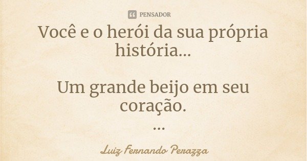 Você e o herói da sua própria história... Um grande beijo em seu coração. Perazza.'.... Frase de Luiz Fernando Perazza.