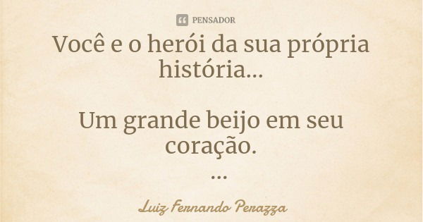 Você e o herói da sua própria história... Um grande beijo em seu coração. Perazza.'.... Frase de Luiz Fernando Perazza.