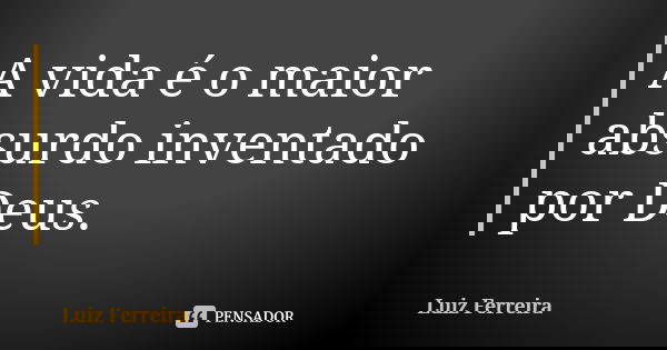 A vida é o maior absurdo inventado por Deus.... Frase de Luiz Ferreira.