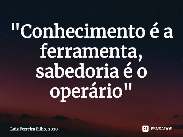 ⁠"Conhecimento é a ferramenta, sabedoria é o operário"... Frase de Luiz Ferreira Filho, 2020.