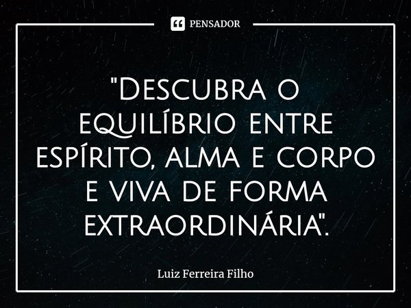 ⁠"Descubra o equilíbrio entre espírito, alma e corpo e viva de forma extraordinária".... Frase de Luiz Ferreira Filho.