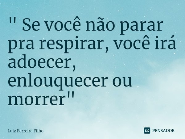 ⁠" Se você não parar pra respirar, você irá adoecer, enlouquecer ou morrer"... Frase de Luiz Ferreira Filho.