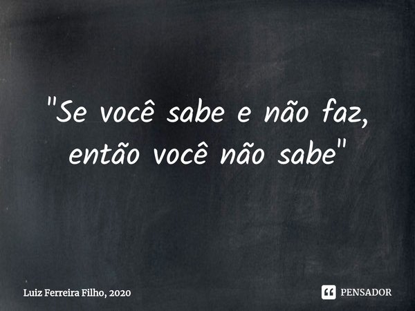 ⁠"Se você sabe e não faz, então você não sabe"... Frase de Luiz Ferreira Filho, 2020.