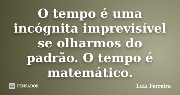 O tempo é uma incógnita imprevisível se olharmos do padrão. O tempo é matemático.... Frase de Luiz Ferreira.