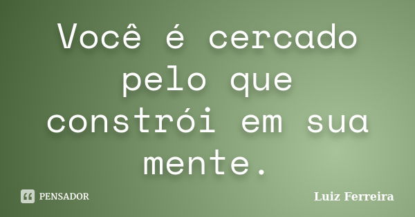 Você é cercado pelo que constrói em sua mente.... Frase de Luiz Ferreira.