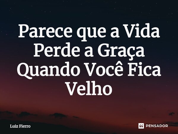 ⁠Parece que a Vida Perde a Graça Quando Você Fica Velho... Frase de Luiz Fierro.