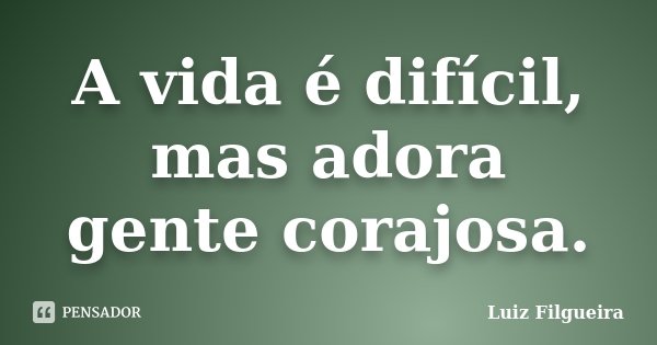 A vida é difícil, mas adora gente corajosa.... Frase de Luiz Filgueira.