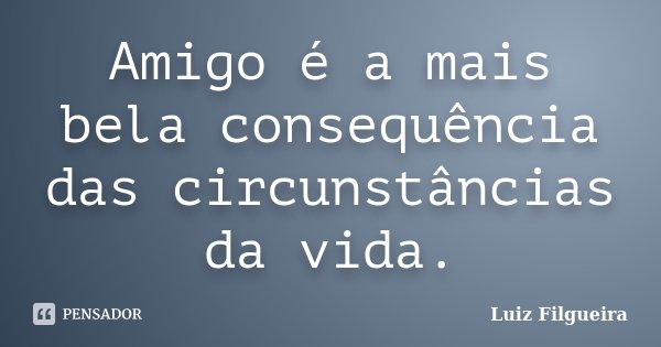 Amigo é a mais bela consequência das circunstâncias da vida.... Frase de Luiz Filgueira.