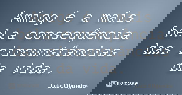 Amigo é a mais bela consequência das circunstâncias da vida.... Frase de Luiz Filgueira.