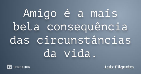 Amigo é a mais bela consequência das circunstâncias da vida.... Frase de Luiz Filgueira.