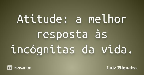 Atitude: a melhor resposta às incógnitas da vida.... Frase de Luiz Filgueira.