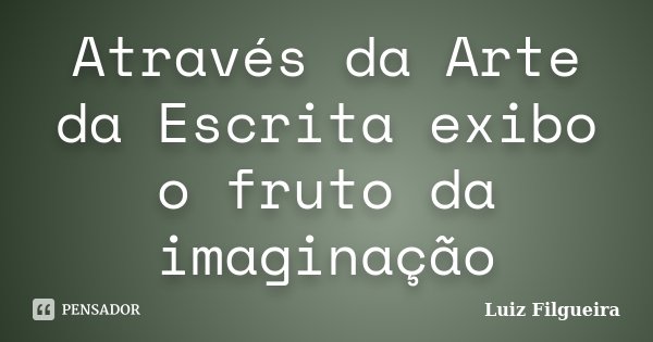 Através da Arte da Escrita exibo o fruto da imaginação... Frase de Luiz Filgueira.