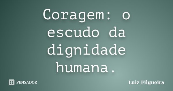Coragem: o escudo da dignidade humana.... Frase de Luiz Filgueira.
