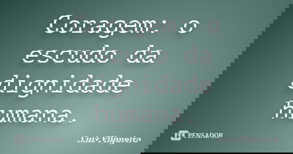 Coragem: o escudo da dignidade humana.... Frase de Luiz Filgueira.