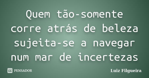 Quem tão-somente corre atrás de beleza sujeita-se a navegar num mar de incertezas... Frase de Luiz Filgueira.