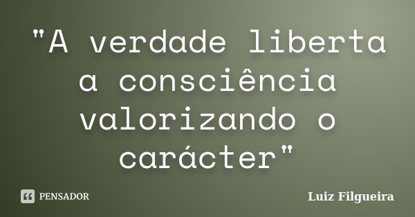 "A verdade liberta a consciência valorizando o carácter"... Frase de Luiz Filgueira.